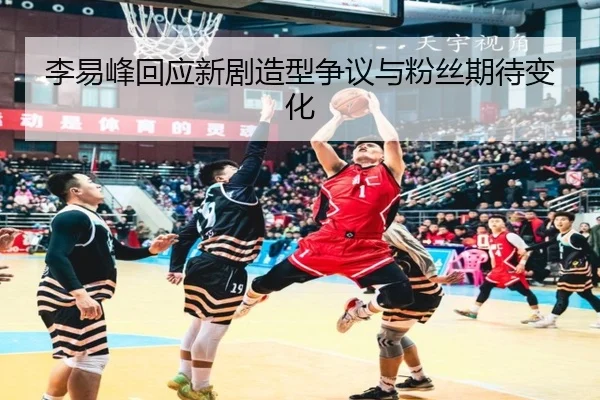 李易峰回应新剧造型争议与粉丝期待变化